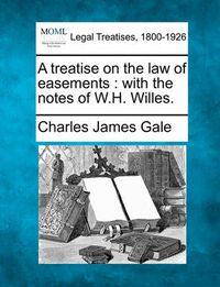 Cover image for A Treatise on the Law of Easements: With the Notes of W.H. Willes.