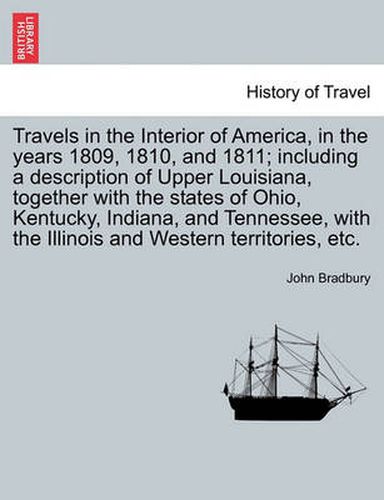 Cover image for Travels in the Interior of America, in the Years 1809, 1810, and 1811; Including a Description of Upper Louisiana, Together with the States of Ohio, Kentucky, Indiana, and Tennessee, with the Illinois and Western Territories, Etc.