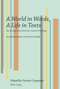 Cover image for A World in Words, A Life in Texts: Revisiting Latin American Cultural Heritage - Festschrift in Honour of Peter R. Beardsell