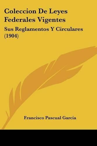 Coleccion de Leyes Federales Vigentes: Sus Reglamentos y Circulares (1904)