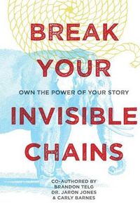 Cover image for Break Your Invisible Chains: Own The Power Of Your Story