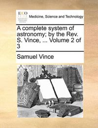 Cover image for A Complete System of Astronomy; By the REV. S. Vince, ... Volume 2 of 3