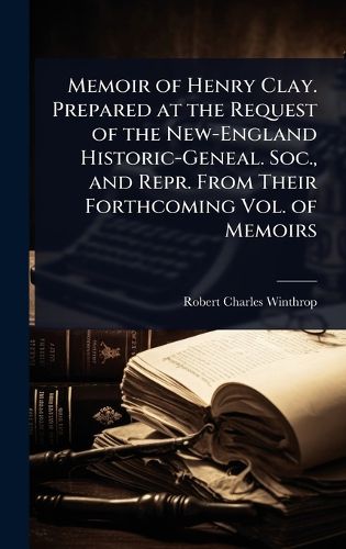 Cover image for Memoir of Henry Clay. Prepared at the Request of the New-England Historic-Geneal. Soc., and Repr. From Their Forthcoming Vol. of Memoirs