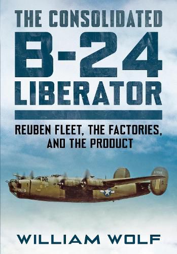 The Consolidated B-24 Liberator: Reuben Fleet, the Factories, and the Product