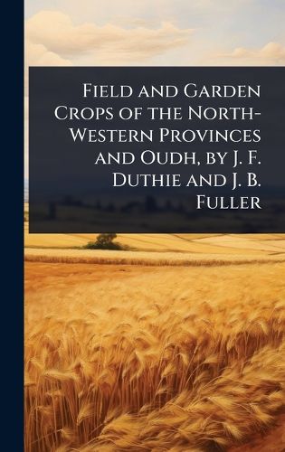 Cover image for Field and Garden Crops of the North-Western Provinces and Oudh, by J. F. Duthie and J. B. Fuller