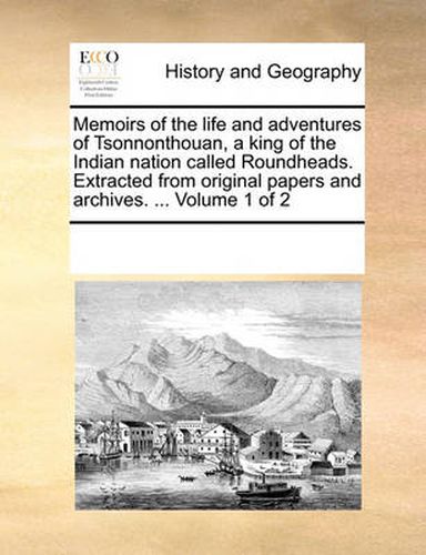 Cover image for Memoirs of the Life and Adventures of Tsonnonthouan, a King of the Indian Nation Called Roundheads. Extracted from Original Papers and Archives. ... Volume 1 of 2