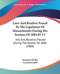 Cover image for Laws and Resolves Passed by the Legislature of Massachusetts During the Sessions of 1884-85 V1: Acts and Resolves Passed During the Session of 1886 (1884)