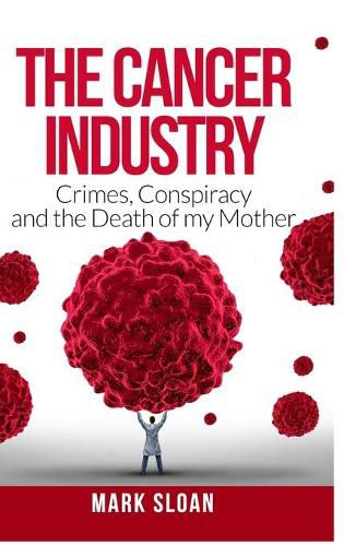 The Cancer Industry: Crimes, Conspiracy and The Death of My Mother