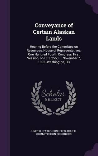 Cover image for Conveyance of Certain Alaskan Lands: Hearing Before the Committee on Resources, House of Representatives, One Hundred Fourth Congress, First Session, on H.R. 2560 ... November 7, 1995--Washington, DC