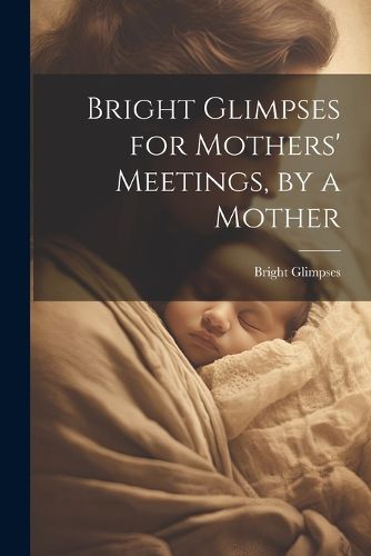 Cover image for Bright Glimpses for Mothers' Meetings, by a Mother