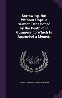 Cover image for Sorrowing, Not Without Hope, a Sermon Occasioned by the Death of S. Guinness. to Which Is Appended a Memoir