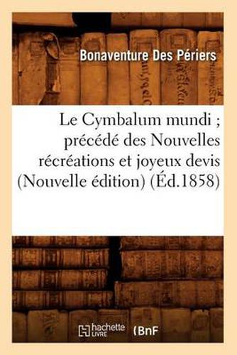 Le Cymbalum Mundi Precede Des Nouvelles Recreations Et Joyeux Devis (Nouvelle Edition) (Ed.1858)