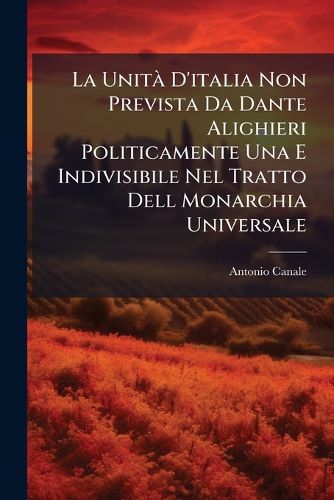 Cover image for La Unit D'Italia Non Prevista Da Dante Alighieri Politicamente Una E Indivisibile Nel Tratto Dell Monarchia Universale