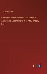 Cover image for Catalogue of the Valuable Collection of Americana, Belonging to J.N. McClintock, Esq.