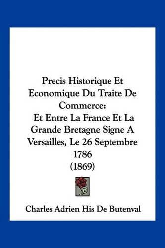 Cover image for Precis Historique Et Economique Du Traite de Commerce: Et Entre La France Et La Grande Bretagne Signe a Versailles, Le 26 Septembre 1786 (1869)