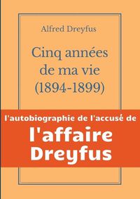 Cover image for Cinq annees de ma vie, 1894-1899: l'autobiographie de l'accuse de l'Affaire Dreyfus