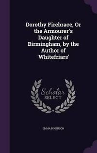 Cover image for Dorothy Firebrace, or the Armourer's Daughter of Birmingham, by the Author of 'Whitefriars