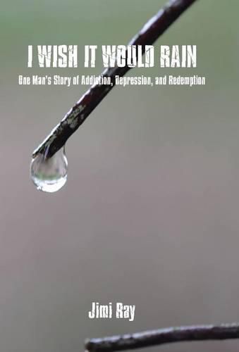 Cover image for I Wish It Would Rain: One Man's Story of Addiction, Depression, and Redemption