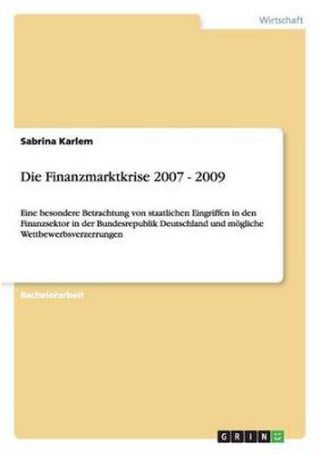 Cover image for Die Finanzmarktkrise 2007 - 2009: Eine besondere Betrachtung von staatlichen Eingriffen in den Finanzsektor in der Bundesrepublik Deutschland und moegliche Wettbewerbsverzerrungen