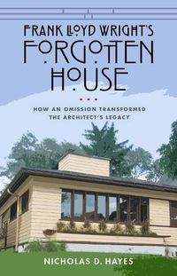 Cover image for Frank Lloyd Wright's Forgotten House: How an Omission Transformed the Architect's Legacy