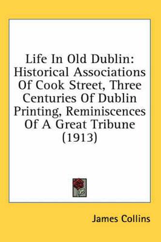 Cover image for Life in Old Dublin: Historical Associations of Cook Street, Three Centuries of Dublin Printing, Reminiscences of a Great Tribune (1913)