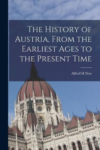 Cover image for The History of Austria, From the Earliest Ages to the Present Time