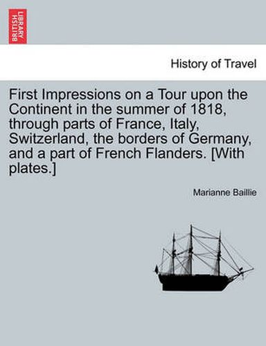 Cover image for First Impressions on a Tour Upon the Continent in the Summer of 1818, Through Parts of France, Italy, Switzerland, the Borders of Germany, and a Part of French Flanders. [With Plates.]