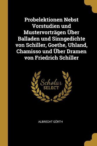 Cover image for Probelektionen Nebst Vorstudien und Mustervortraegen UEber Balladen und Sinngedichte von Schiller, Goethe, Uhland, Chamisso und UEber Dramen von Friedrich Schiller