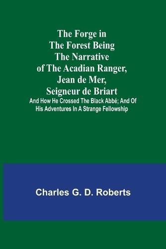 The Forge in the Forest Being the Narrative of the Acadian Ranger, Jean de Mer, Seigneur de Briart; and How He Crossed the Black Abbe; and of His Adventures in a Strange Fellowship