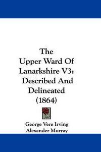 Cover image for The Upper Ward of Lanarkshire V3: Described and Delineated (1864)