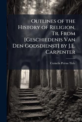 Cover image for Outlines of the History of Religion, Tr. From [Geschiedenis Van Den Godsdienst] by J.E. Carpenter