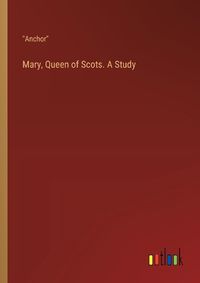 Cover image for Mary, Queen of Scots. A Study