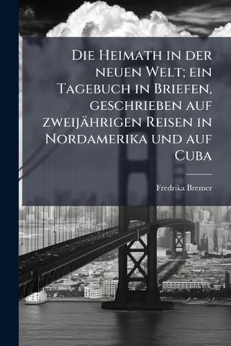 Cover image for Die Heimath in Der Neuen Welt; Ein Tagebuch in Briefen, Geschrieben Auf Zweijahrigen Reisen in Nordamerika Und Auf Cuba