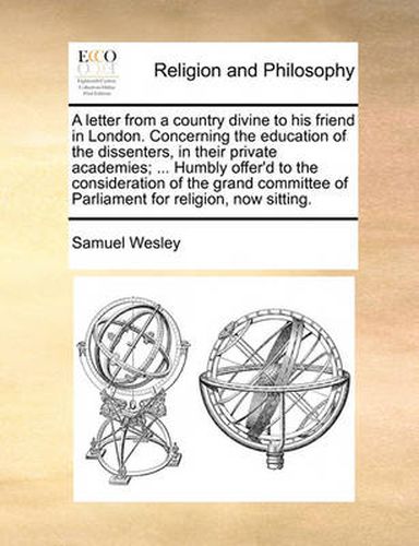 Cover image for A Letter from a Country Divine to His Friend in London. Concerning the Education of the Dissenters, in Their Private Academies; ... Humbly Offer'd to the Consideration of the Grand Committee of Parliament for Religion, Now Sitting.