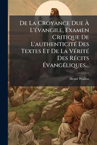 Cover image for de La Croyance Due L' Vangile, Examen Critique de L'Authenticit Des Textes Et de La V Rit Des R Cits Vang Liques...
