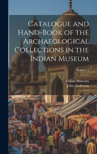 Cover image for Catalogue and Hand-Book of the Archaeological Collections in the Indian Museum; Volume 2