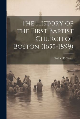 Cover image for The History of the First Baptist Church of Boston (1655-1899)