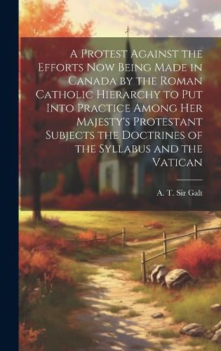 Cover image for A Protest Against the Efforts Now Being Made in Canada by the Roman Catholic Hierarchy to Put Into Practice Among Her Majesty's Protestant Subjects the Doctrines of the Syllabus and the Vatican [microform]