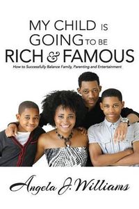 Cover image for My Child Is Going To Be Rich & Famous: How to Successfully Balance Family, Parenting and Entertainment