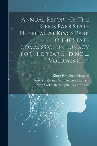 Cover image for Annual Report Of The Kings Park State Hospital At Kings Park To The State Commission In Lunacy For The Year Ending ..., Volumes 10-14