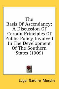 Cover image for The Basis of Ascendancy: A Discussion of Certain Principles of Public Policy Involved in the Development of the Southern States (1909)