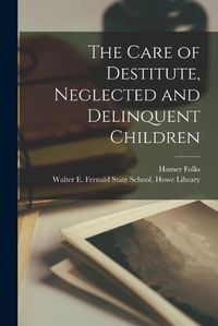 Cover image for The Care of Destitute, Neglected and Delinquent Children