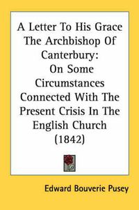 Cover image for A Letter to His Grace the Archbishop of Canterbury: On Some Circumstances Connected with the Present Crisis in the English Church (1842)