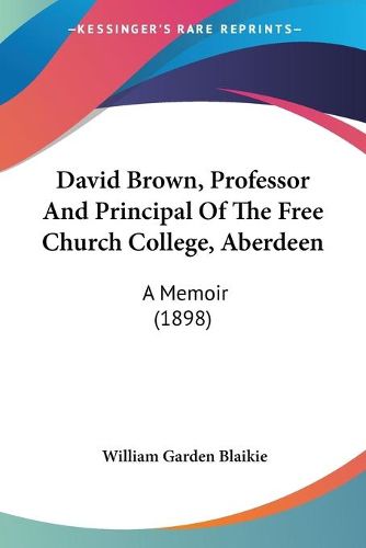 Cover image for David Brown, Professor and Principal of the Free Church College, Aberdeen: A Memoir (1898)