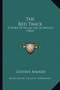 Cover image for The Red Track the Red Track: A Story of Social Life in Mexico (1862) a Story of Social Life in Mexico (1862)