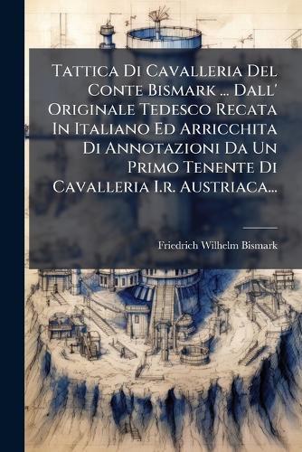 Cover image for Tattica Di Cavalleria Del Conte Bismark ... Dall' Originale Tedesco Recata In Italiano Ed Arricchita Di Annotazioni Da Un Primo Tenente Di Cavalleria I.r. Austriaca...