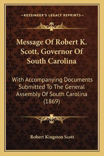 Message of Robert K. Scott, Governor of South Carolina: With Accompanying Documents Submitted to the General Assembly of South Carolina (1869)