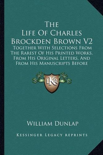 The Life of Charles Brockden Brown V2: Together with Selections from the Rarest of His Printed Works, from His Original Letters, and from His Manuscripts Before Unpublished (1815)