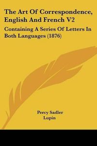 Cover image for The Art of Correspondence, English and French V2: Containing a Series of Letters in Both Languages (1876)