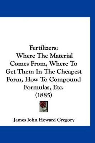 Cover image for Fertilizers: Where the Material Comes From, Where to Get Them in the Cheapest Form, How to Compound Formulas, Etc. (1885)